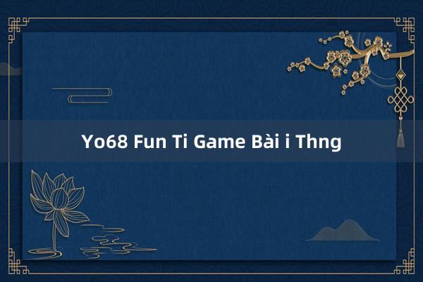 Yo68 Fun Ti Game Bài i Thng