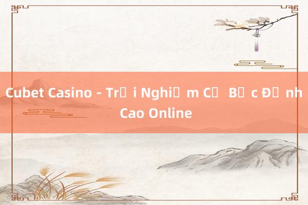 Cubet Casino - Trải Nghiệm Cờ Bạc Đỉnh Cao Online