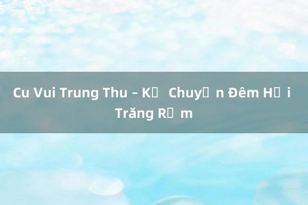 Cu Vui Trung Thu – Kể Chuyện Đêm Hội Trăng Rằm