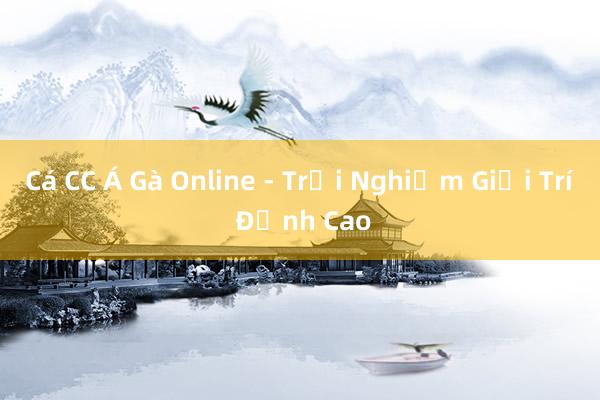 Cá CC Á Gà Online - Trải Nghiệm Giải Trí Đỉnh Cao