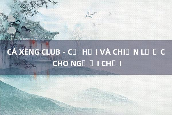 CÁ XÈNG CLUB - CƠ HỘI VÀ CHIẾN LƯỢC CHO NGƯỜI CHƠI