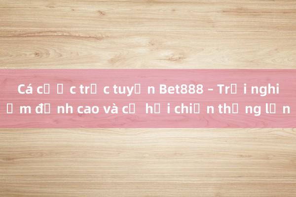 Cá cược trực tuyến Bet888 – Trải nghiệm đỉnh cao và cơ hội chiến thắng lớn