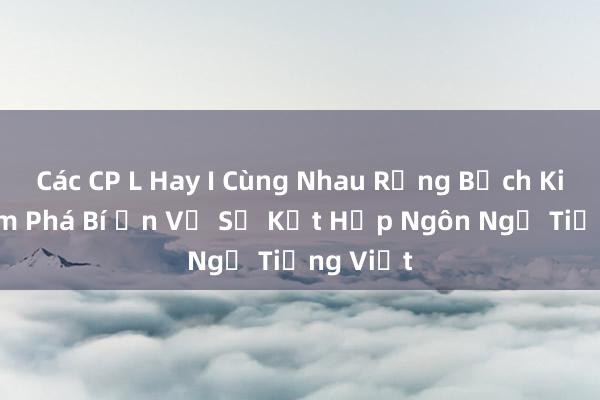 Các CP L Hay I Cùng Nhau Rồng Bạch Kim_ Khám Phá Bí Ẩn Về Sự Kết Hợp Ngôn Ngữ Tiếng Việt