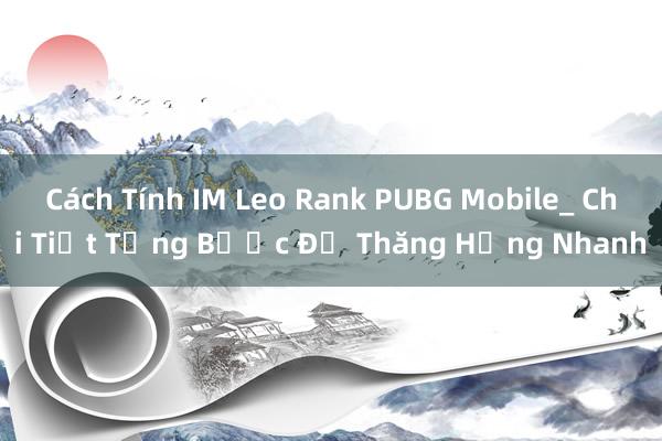 Cách Tính IM Leo Rank PUBG Mobile_ Chi Tiết Từng Bước Để Thăng Hạng Nhanh