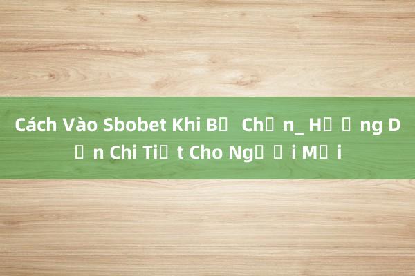 Cách Vào Sbobet Khi Bị Chặn_ Hướng Dẫn Chi Tiết Cho Người Mới