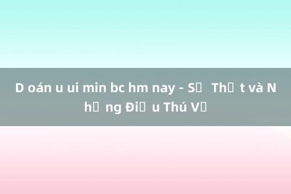 D oán u ui min bc hm nay - Sự Thật và Những Điều Thú Vị