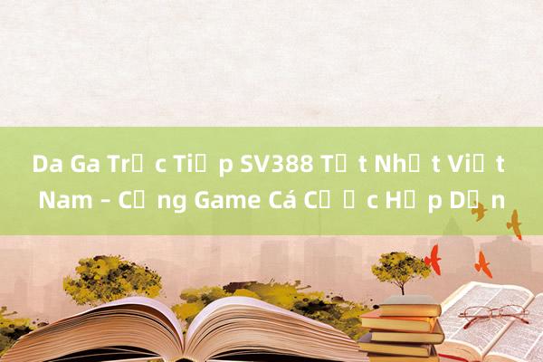 Da Ga Trực Tiếp SV388 Tốt Nhất Việt Nam – Cổng Game Cá Cược Hấp Dẫn