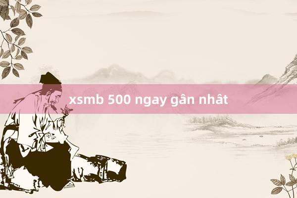 xsmb 500 ngay gân nhât