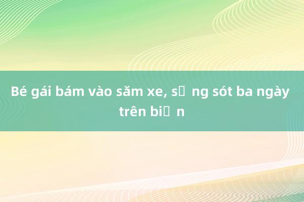 Bé gái bám vào săm xe， sống sót ba ngày trên biển