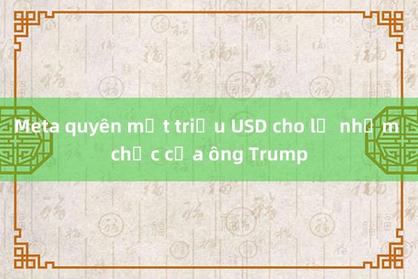 Meta quyên một triệu USD cho lễ nhậm chức của ông Trump