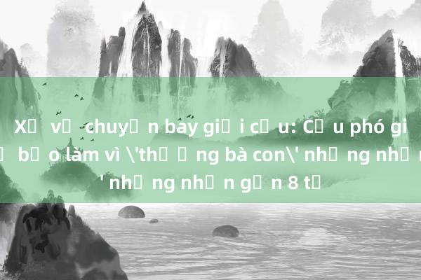 Xử vụ chuyến bay giải cứu: Cựu phó giám đốc sở bảo làm vì 'thương bà con' nhưng nhận gần 8 tỉ