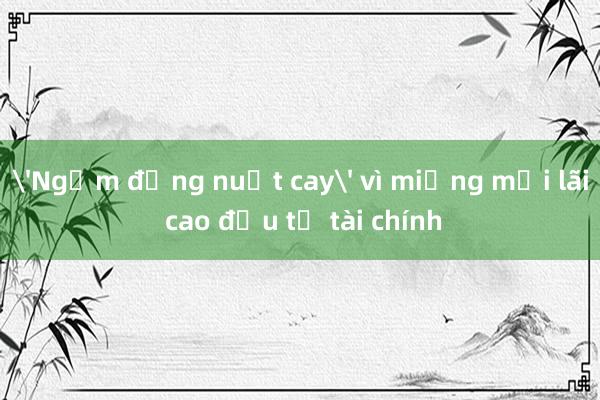 'Ngậm đắng nuốt cay' vì miếng mồi lãi cao đầu tư tài chính