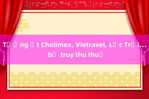 Tương ớt Cholimex， Vietravel， Lộc Trời… bị truy thu thuế