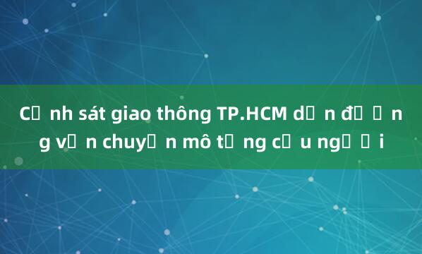 Cảnh sát giao thông TP.HCM dẫn đường vận chuyển mô tạng cứu người