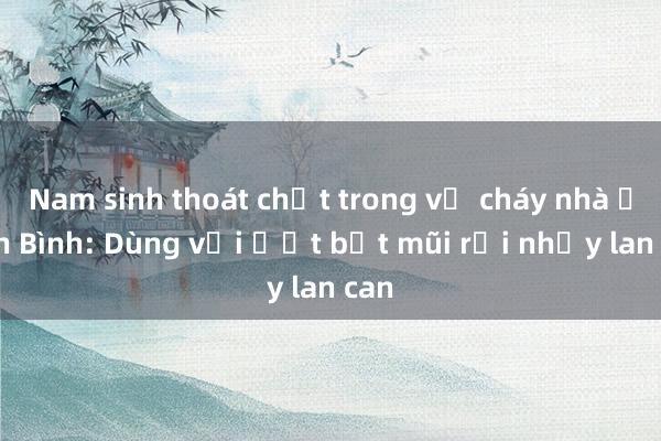 Nam sinh thoát chết trong vụ cháy nhà ở Tân Bình: Dùng vải ướt bịt mũi rồi nhảy lan can