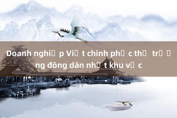 Doanh nghiệp Việt chinh phục thị trường đông dân nhất khu vực