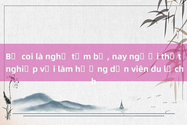 Bị coi là nghề tạm bợ， nay người thất nghiệp vội làm hướng dẫn viên du lịch