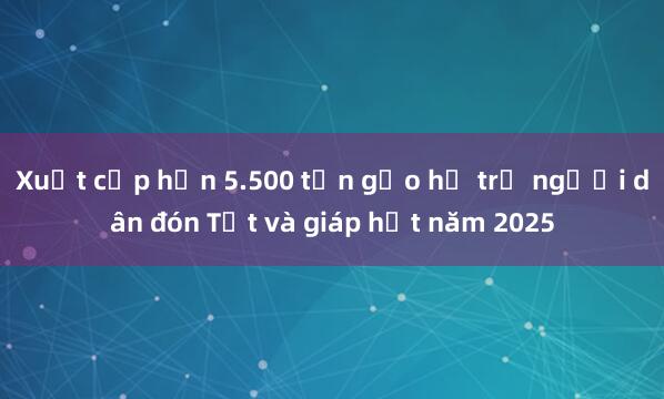 Xuất cấp hơn 5.500 tấn gạo hỗ trợ người dân đón Tết và giáp hạt năm 2025